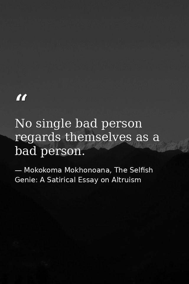 No single bad person regards themselves as a bad person. — Mokokoma Mokhonoana, The Selfish Genie: A Satirical Essay on Altruism