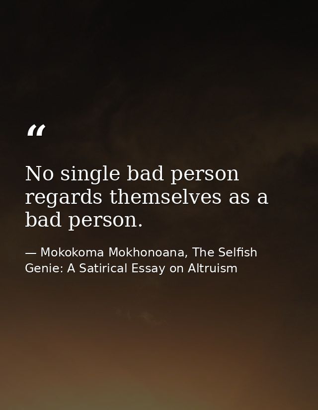 No single bad person regards themselves as a bad person. — Mokokoma Mokhonoana, The Selfish Genie: A Satirical Essay on Altruism