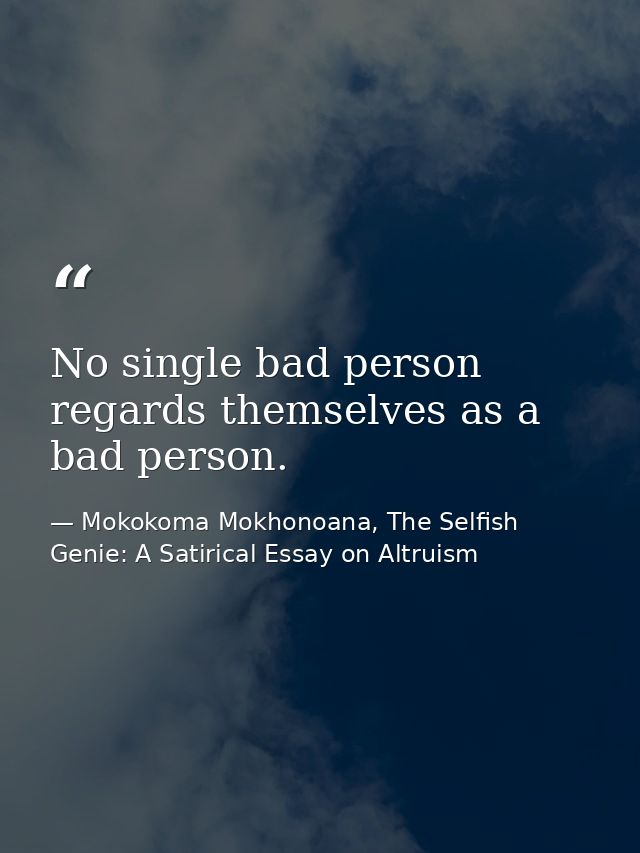 No single bad person regards themselves as a bad person. — Mokokoma Mokhonoana, The Selfish Genie: A Satirical Essay on Altruism