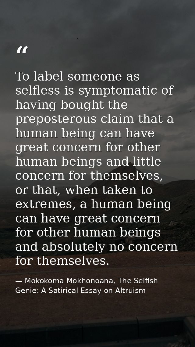 To label someone as selfless is symptomatic of having bought the preposterous claim that a human being can have great co — Mokokoma Mokhonoana, The Selfish Genie: A Satirical Essay on Altruism