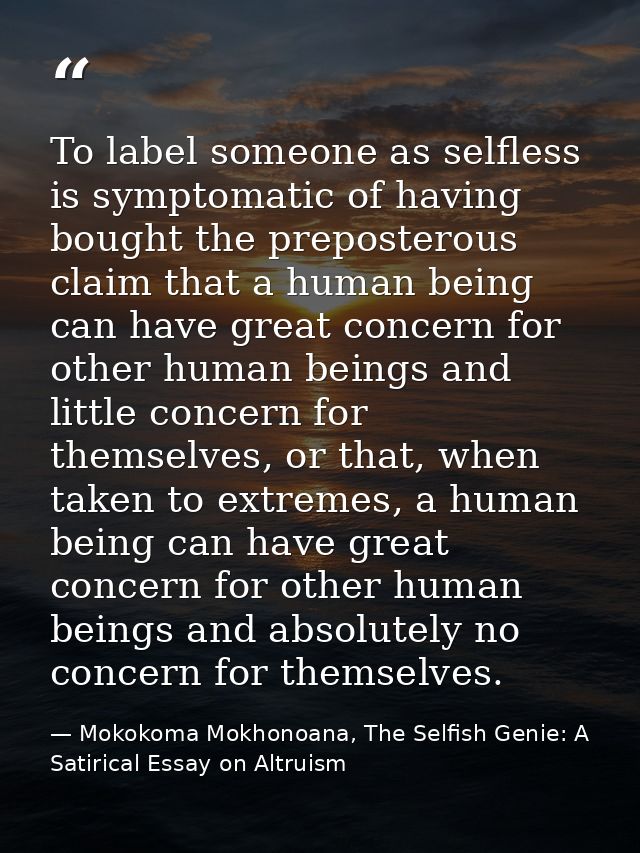 To label someone as selfless is symptomatic of having bought the preposterous claim that a human being can have great co — Mokokoma Mokhonoana, The Selfish Genie: A Satirical Essay on Altruism