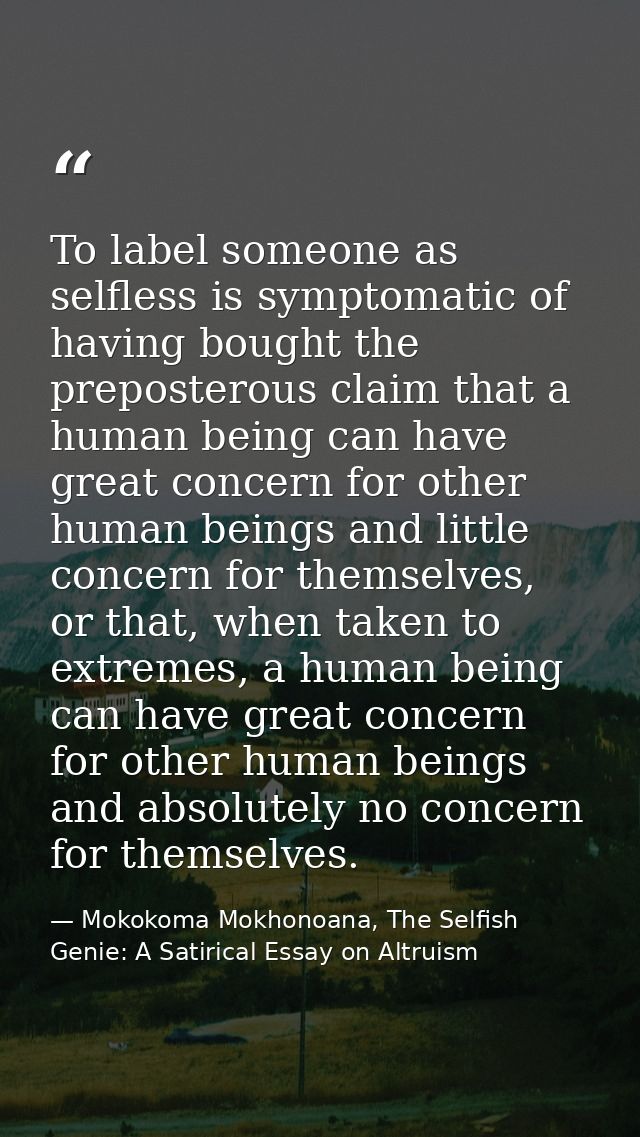 To label someone as selfless is symptomatic of having bought the preposterous claim that a human being can have great co — Mokokoma Mokhonoana, The Selfish Genie: A Satirical Essay on Altruism