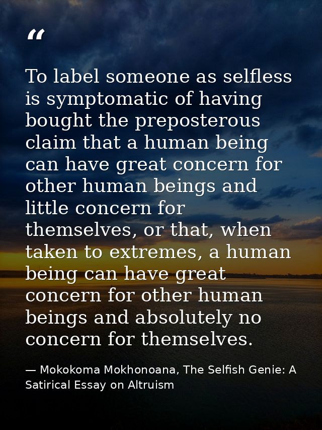 To label someone as selfless is symptomatic of having bought the preposterous claim that a human being can have great co — Mokokoma Mokhonoana, The Selfish Genie: A Satirical Essay on Altruism