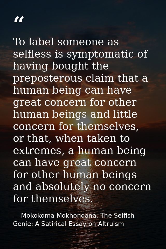 To label someone as selfless is symptomatic of having bought the preposterous claim that a human being can have great co — Mokokoma Mokhonoana, The Selfish Genie: A Satirical Essay on Altruism
