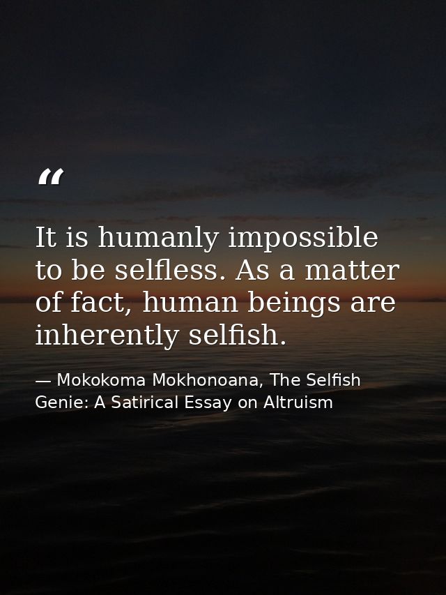 It is humanly impossible to be selfless. As a matter of fact, human beings are inherently selfish. — Mokokoma Mokhonoana, The Selfish Genie: A Satirical Essay on Altruism