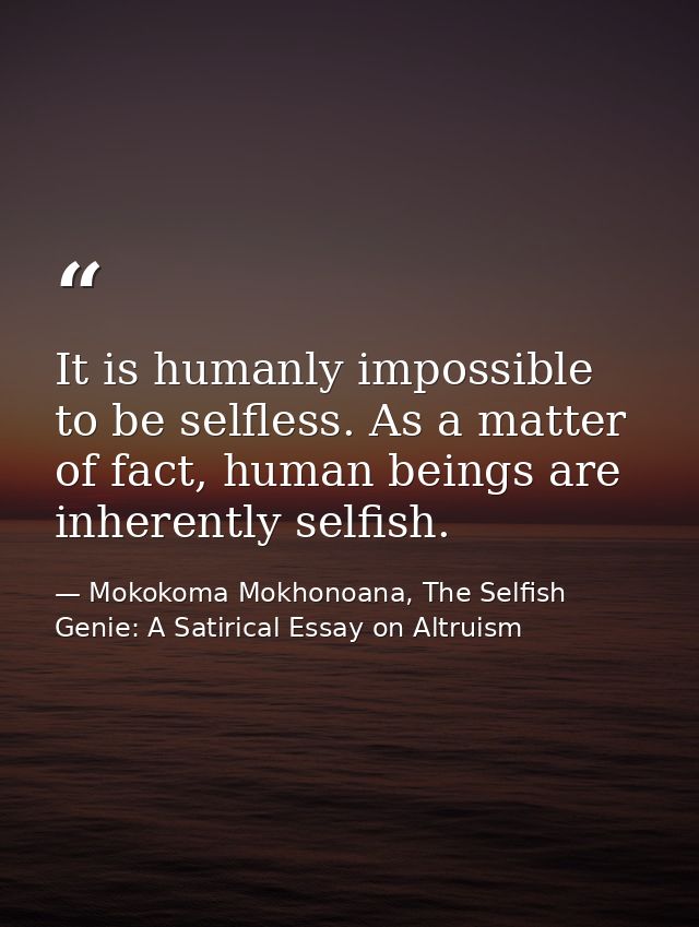 It is humanly impossible to be selfless. As a matter of fact, human beings are inherently selfish. — Mokokoma Mokhonoana, The Selfish Genie: A Satirical Essay on Altruism