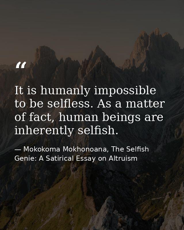 It is humanly impossible to be selfless. As a matter of fact, human beings are inherently selfish. — Mokokoma Mokhonoana, The Selfish Genie: A Satirical Essay on Altruism