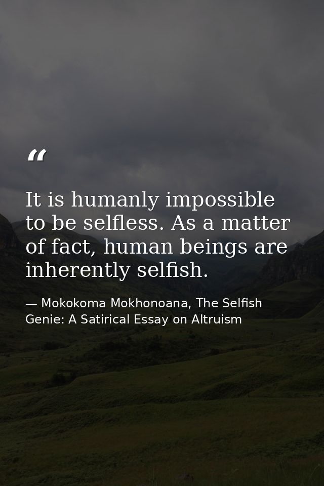It is humanly impossible to be selfless. As a matter of fact, human beings are inherently selfish. — Mokokoma Mokhonoana, The Selfish Genie: A Satirical Essay on Altruism