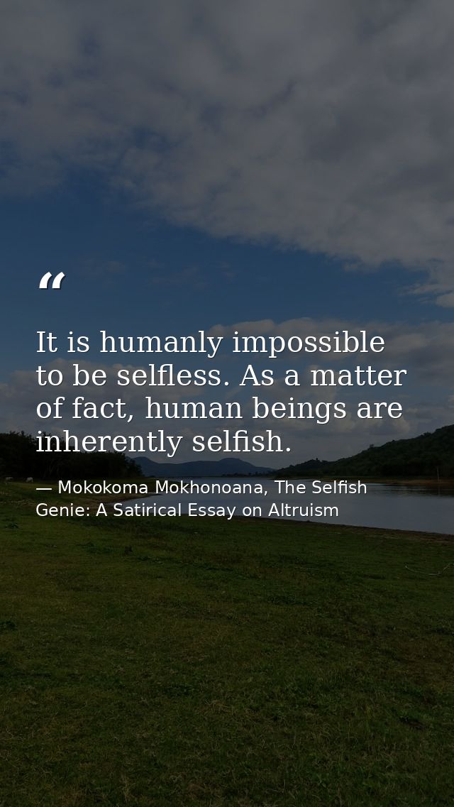 It is humanly impossible to be selfless. As a matter of fact, human beings are inherently selfish. — Mokokoma Mokhonoana, The Selfish Genie: A Satirical Essay on Altruism