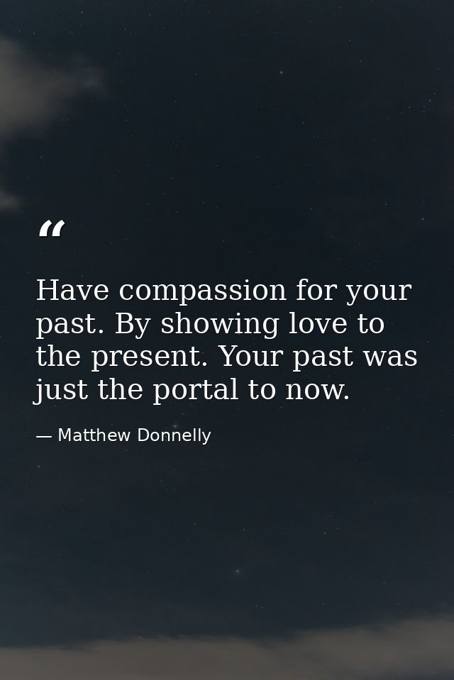 Have compassion for your past. By showing love to the present. Your past was just the portal to now. — Matthew Donnelly