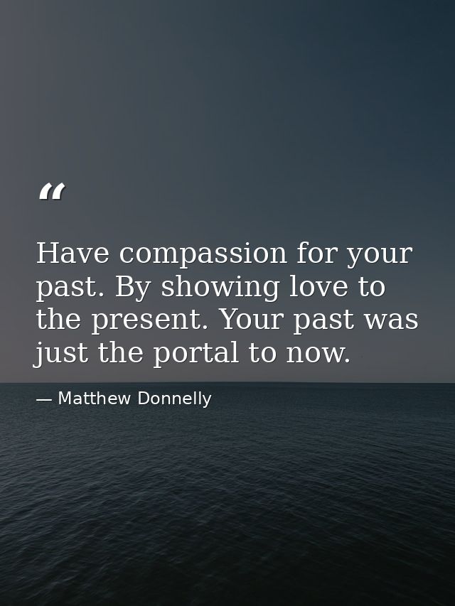 Have compassion for your past. By showing love to the present. Your past was just the portal to now. — Matthew Donnelly