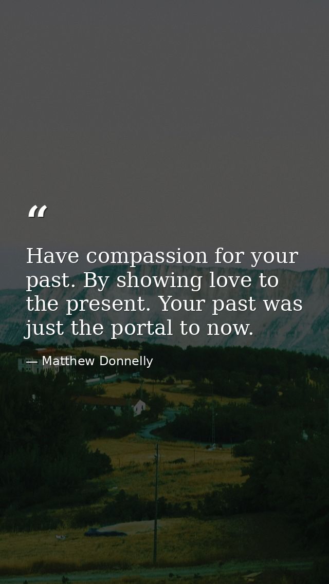 Have compassion for your past. By showing love to the present. Your past was just the portal to now. — Matthew Donnelly