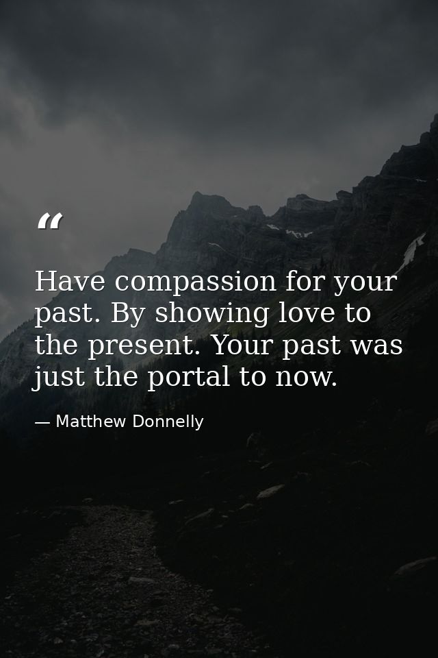 Have compassion for your past. By showing love to the present. Your past was just the portal to now. — Matthew Donnelly