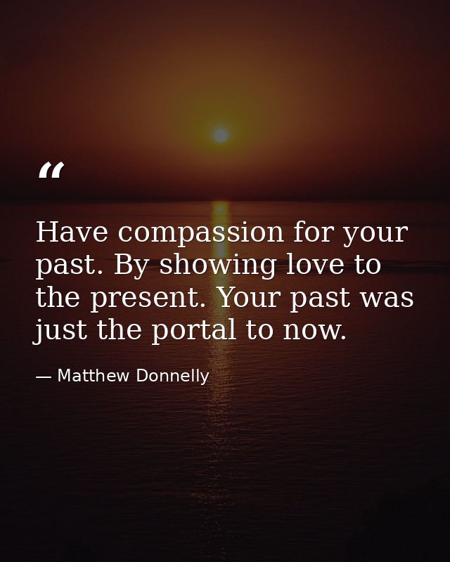 Have compassion for your past. By showing love to the present. Your past was just the portal to now. — Matthew Donnelly