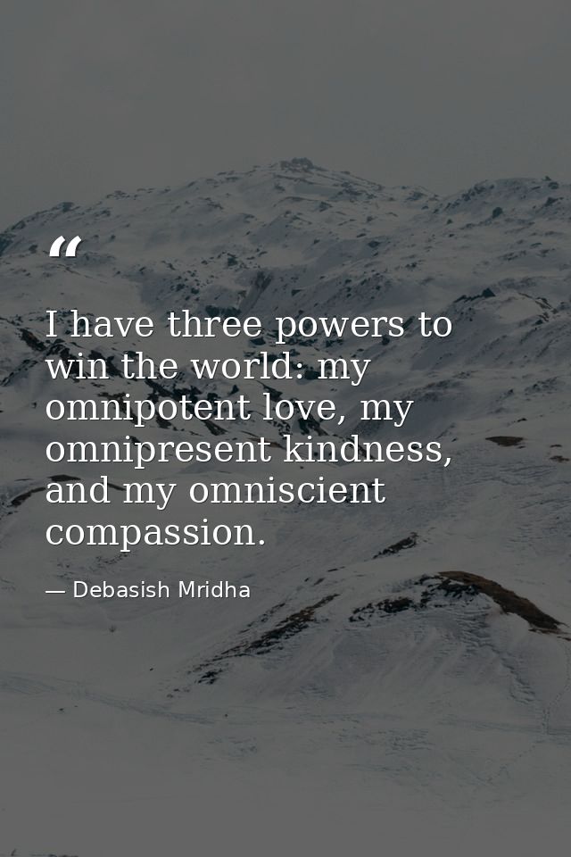 I have three powers to win the world: my omnipotent love, my omnipresent kindness, and my omniscient compassion. — Debasish Mridha
