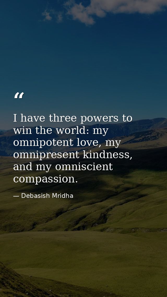 I have three powers to win the world: my omnipotent love, my omnipresent kindness, and my omniscient compassion. — Debasish Mridha