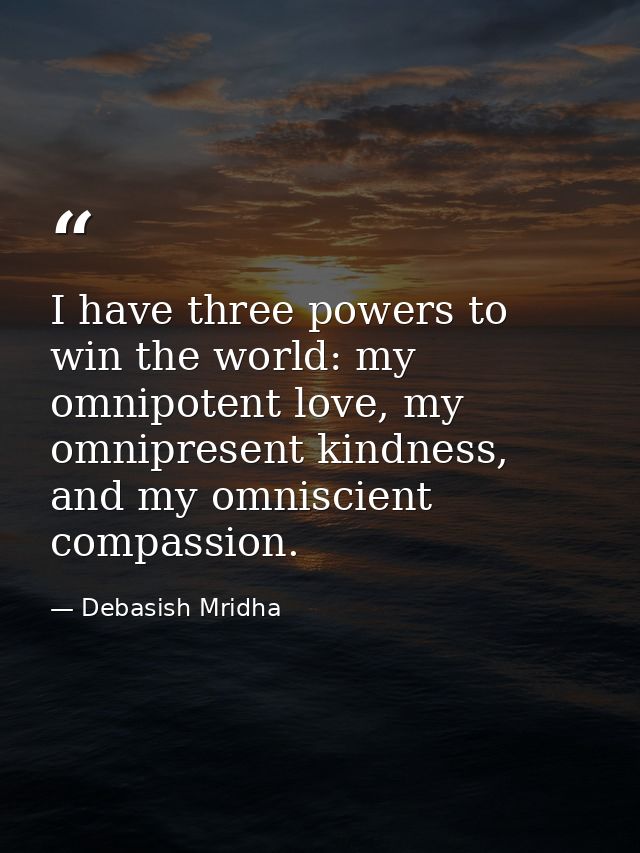 I have three powers to win the world: my omnipotent love, my omnipresent kindness, and my omniscient compassion. — Debasish Mridha