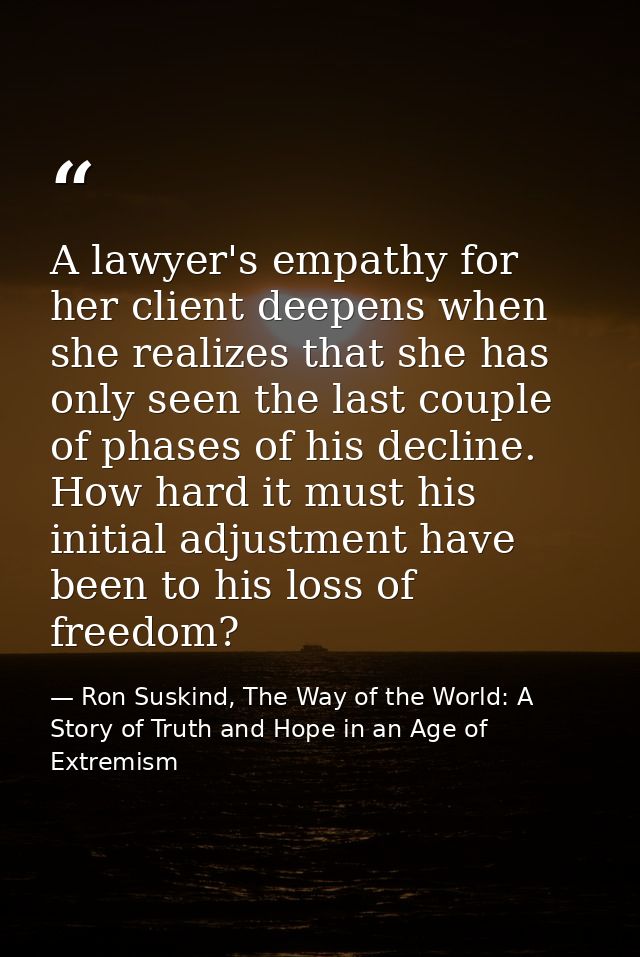 A lawyer's empathy for her client deepens when she realizes that she has only seen the last couple of phases of his decl — Ron Suskind, The Way of the World: A Story of Truth and Hope in an Age of Extremism