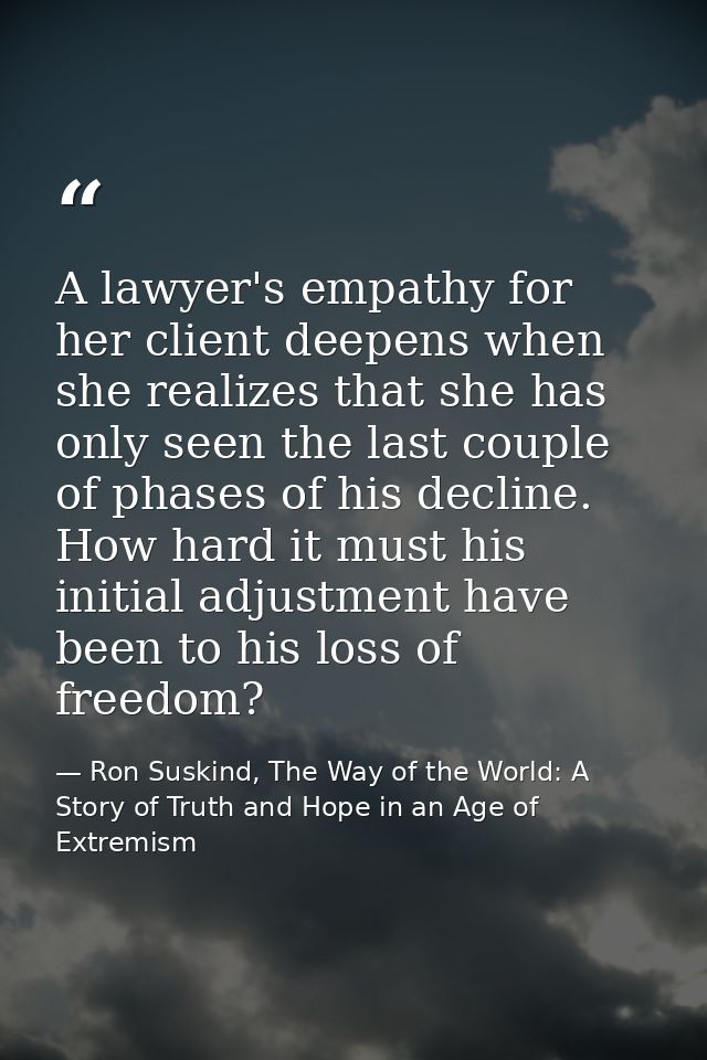 A lawyer's empathy for her client deepens when she realizes that she has only seen the last couple of phases of his decl — Ron Suskind, The Way of the World: A Story of Truth and Hope in an Age of Extremism