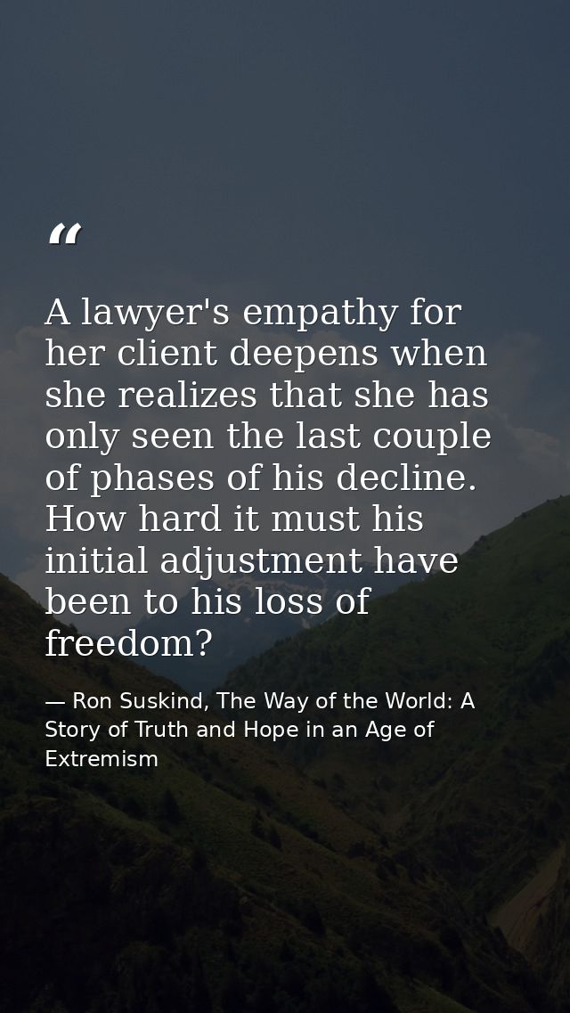 A lawyer's empathy for her client deepens when she realizes that she has only seen the last couple of phases of his decl — Ron Suskind, The Way of the World: A Story of Truth and Hope in an Age of Extremism