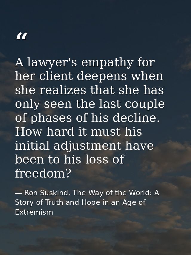 A lawyer's empathy for her client deepens when she realizes that she has only seen the last couple of phases of his decl — Ron Suskind, The Way of the World: A Story of Truth and Hope in an Age of Extremism