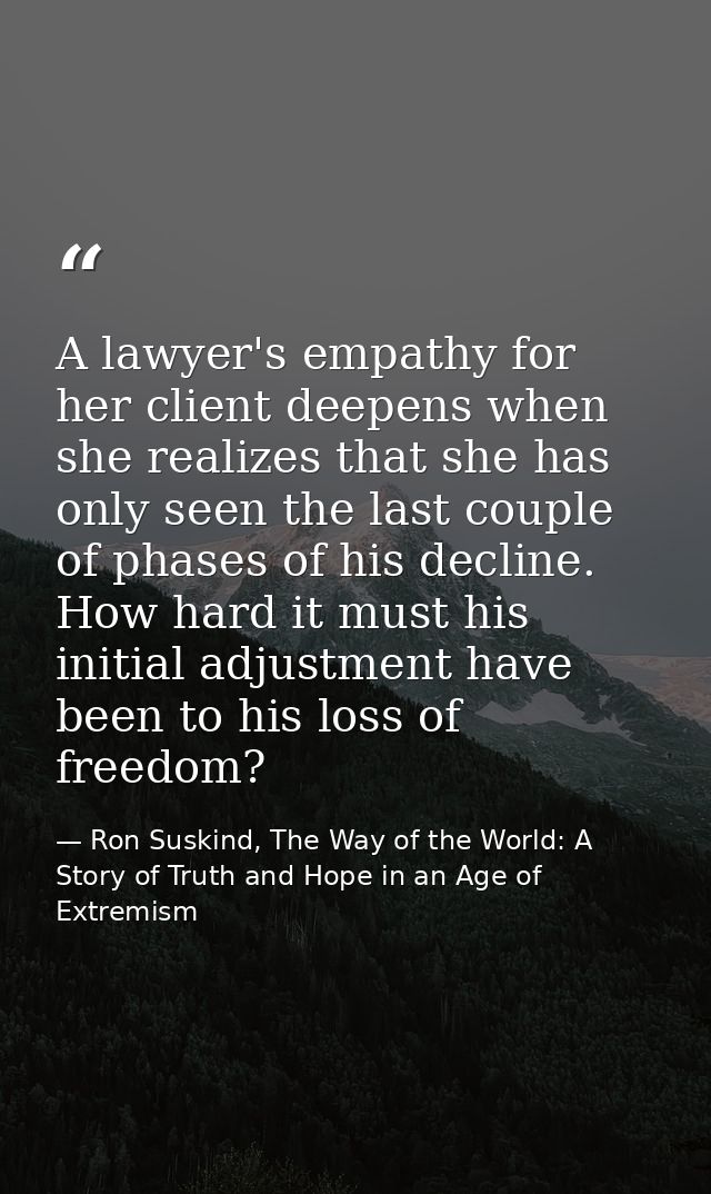 A lawyer's empathy for her client deepens when she realizes that she has only seen the last couple of phases of his decl — Ron Suskind, The Way of the World: A Story of Truth and Hope in an Age of Extremism