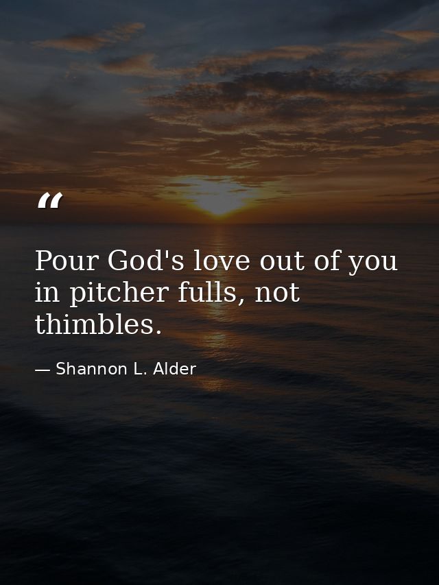 Pour God's love out of you in pitcher fulls, not thimbles. — Shannon L. Alder