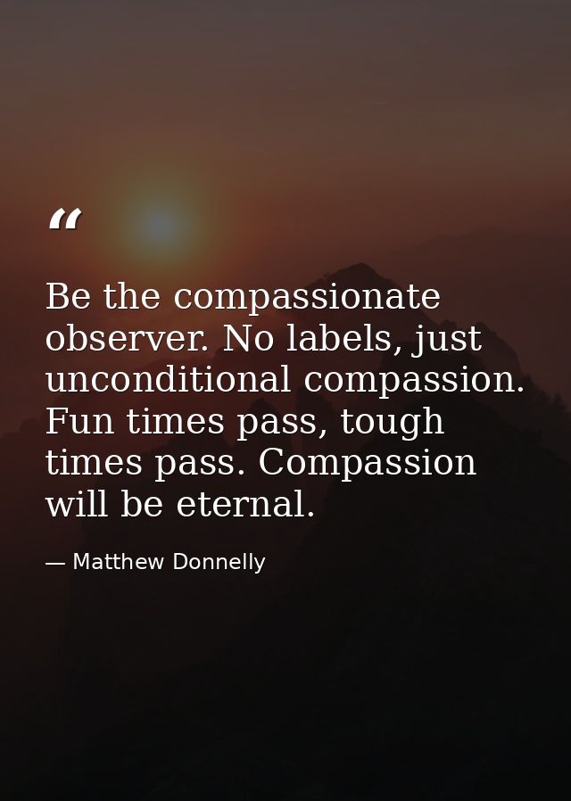 Be the compassionate observer. No labels, just unconditional compassion. Fun times pass, tough times pass. Compassion wi — Matthew Donnelly