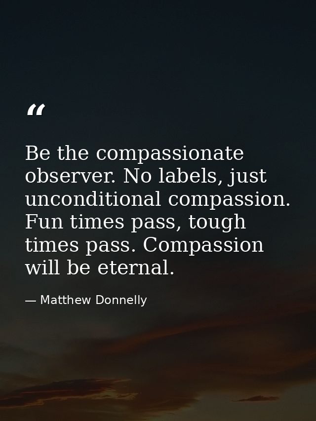 Be the compassionate observer. No labels, just unconditional compassion. Fun times pass, tough times pass. Compassion wi — Matthew Donnelly