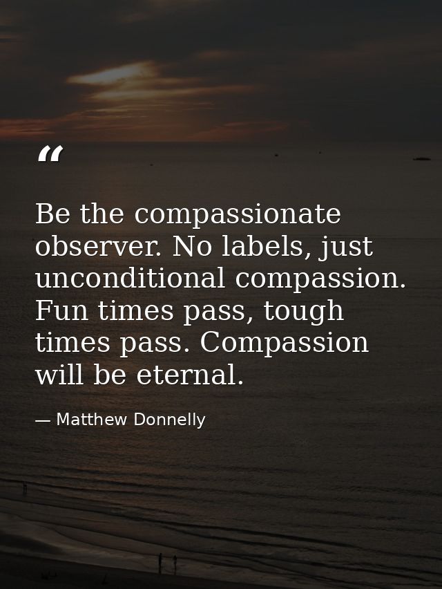 Be the compassionate observer. No labels, just unconditional compassion. Fun times pass, tough times pass. Compassion wi — Matthew Donnelly