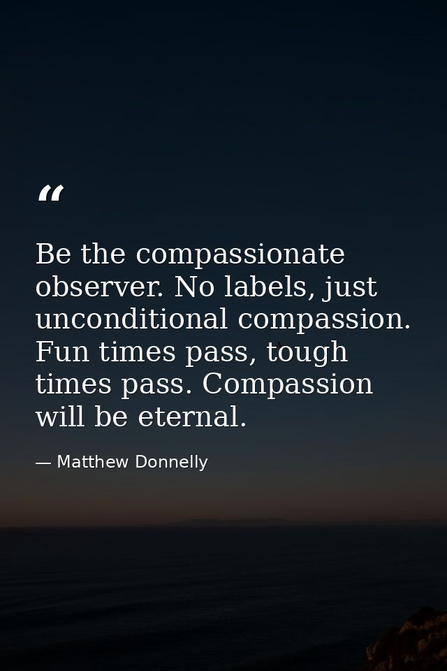 Be the compassionate observer. No labels, just unconditional compassion. Fun times pass, tough times pass. Compassion wi — Matthew Donnelly