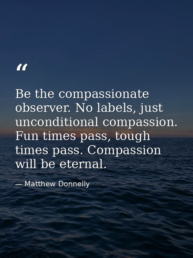 Be the compassionate observer. No labels, just unconditional compassion. Fun times pass, tough times pass. Compassion wi — Matthew Donnelly