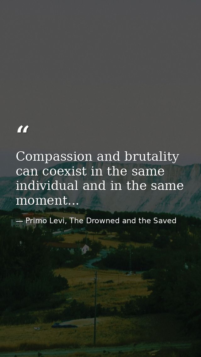 Compassion and brutality can coexist in the same individual and in the same moment... — Primo Levi, The Drowned and the Saved
