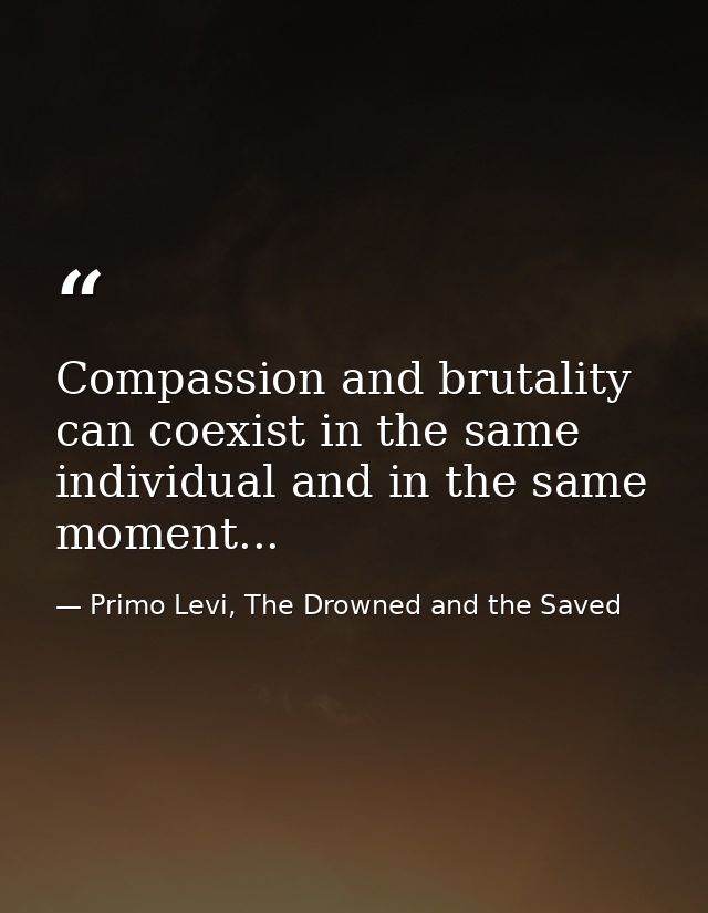 Compassion and brutality can coexist in the same individual and in the same moment... — Primo Levi, The Drowned and the Saved