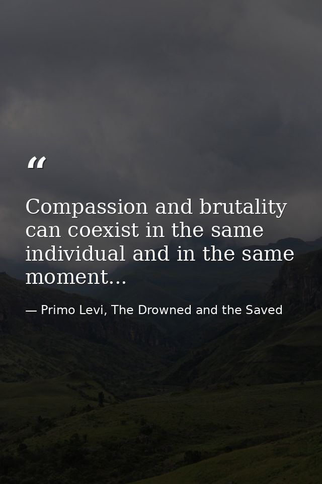 Compassion and brutality can coexist in the same individual and in the same moment... — Primo Levi, The Drowned and the Saved