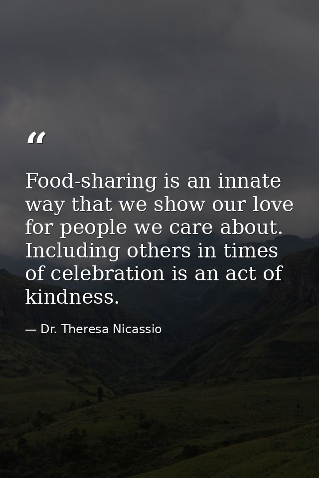 Food-sharing is an innate way that we show our love for people we care about. Including others in times of celebration i — Dr. Theresa Nicassio
