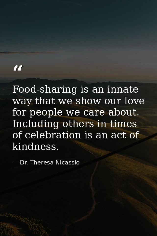 Food-sharing is an innate way that we show our love for people we care about. Including others in times of celebration i — Dr. Theresa Nicassio