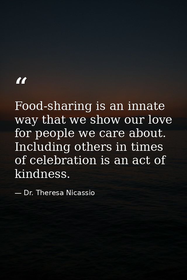 Food-sharing is an innate way that we show our love for people we care about. Including others in times of celebration i — Dr. Theresa Nicassio