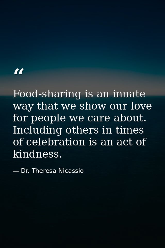 Food-sharing is an innate way that we show our love for people we care about. Including others in times of celebration i — Dr. Theresa Nicassio