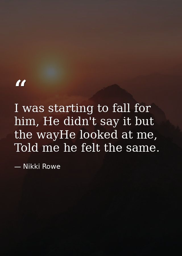 I was starting to fall for him, He didn't say it but the wayHe looked at me, Told me he felt the same. — Nikki Rowe