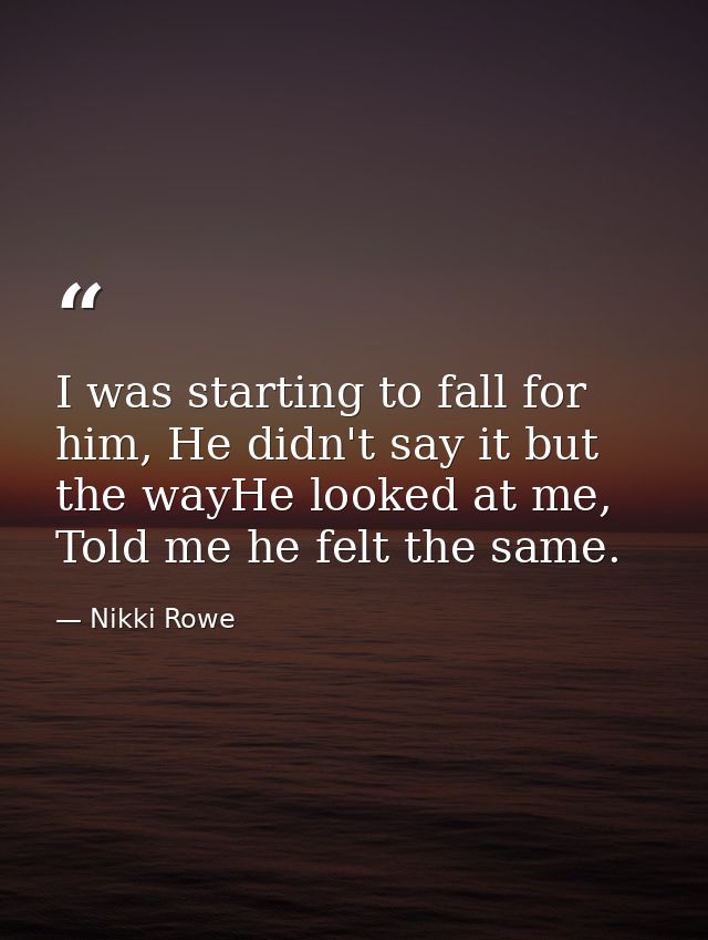 I was starting to fall for him, He didn't say it but the wayHe looked at me, Told me he felt the same. — Nikki Rowe