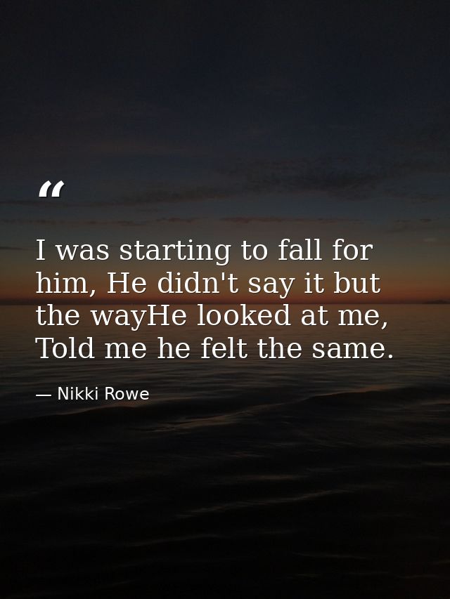 I was starting to fall for him, He didn't say it but the wayHe looked at me, Told me he felt the same. — Nikki Rowe