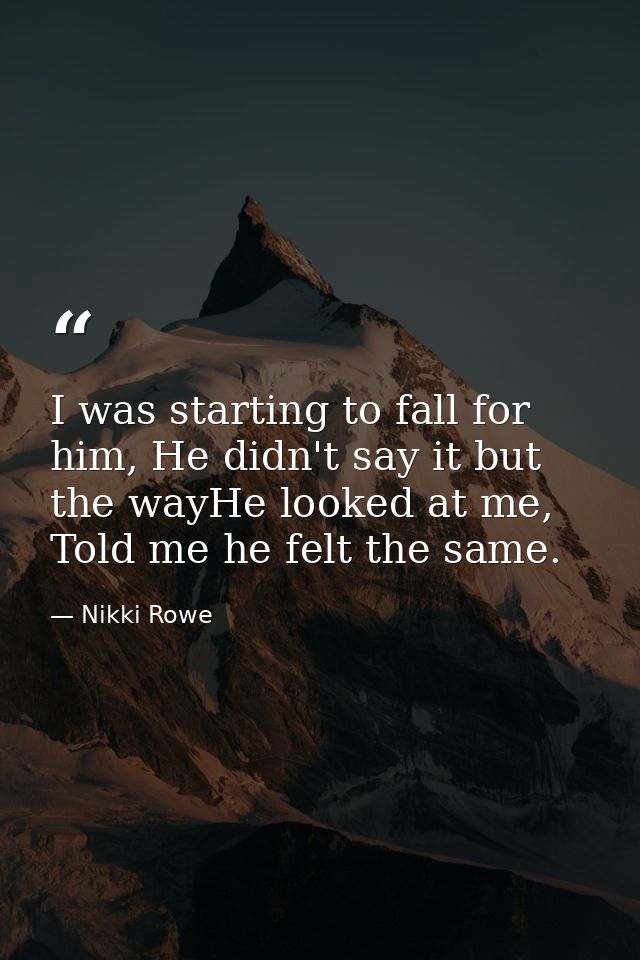 I was starting to fall for him, He didn't say it but the wayHe looked at me, Told me he felt the same. — Nikki Rowe