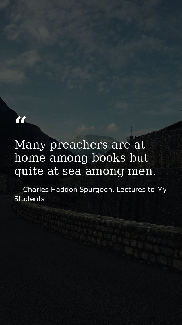 Many preachers are at home among books but quite at sea among men. — Charles Haddon Spurgeon, Lectures to My Students