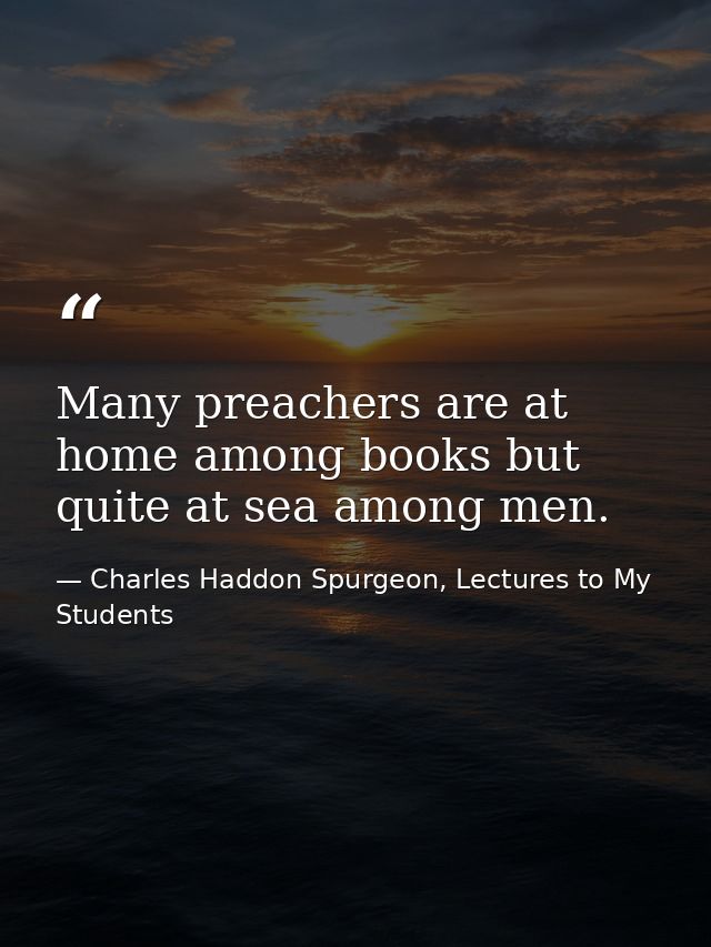 Many preachers are at home among books but quite at sea among men. — Charles Haddon Spurgeon, Lectures to My Students