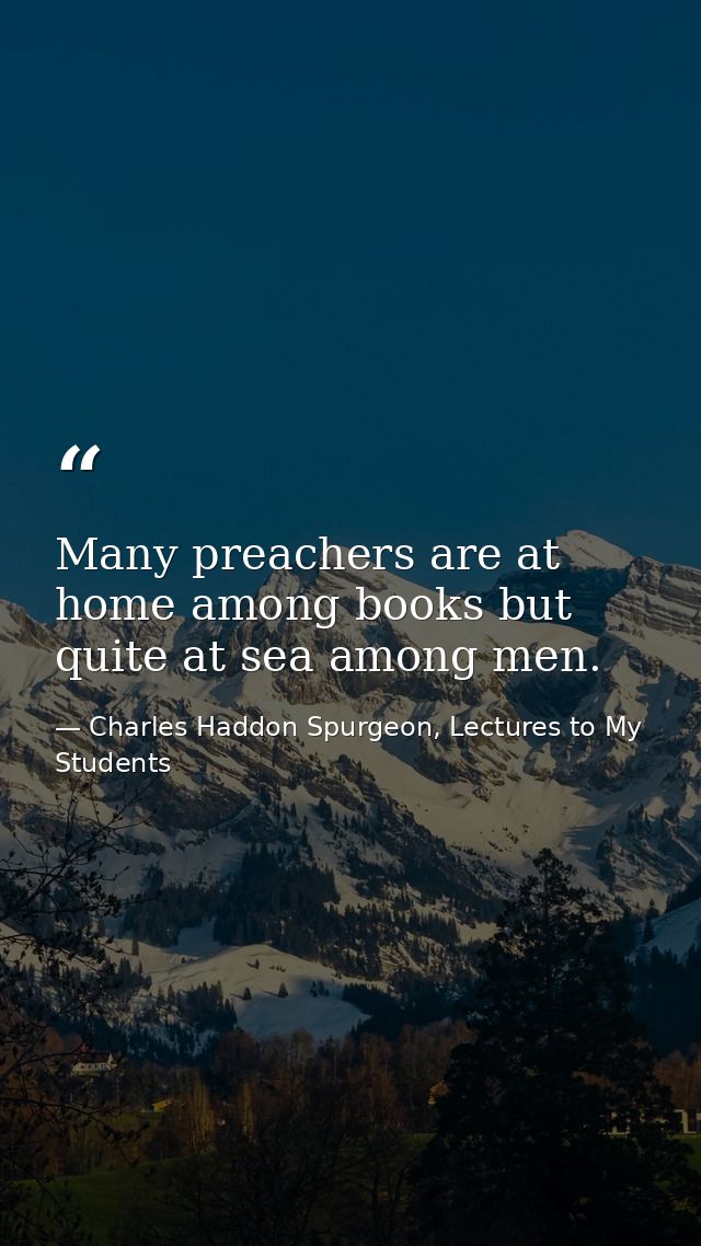 Many preachers are at home among books but quite at sea among men. — Charles Haddon Spurgeon, Lectures to My Students