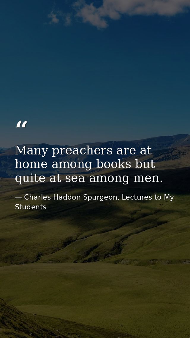 Many preachers are at home among books but quite at sea among men. — Charles Haddon Spurgeon, Lectures to My Students