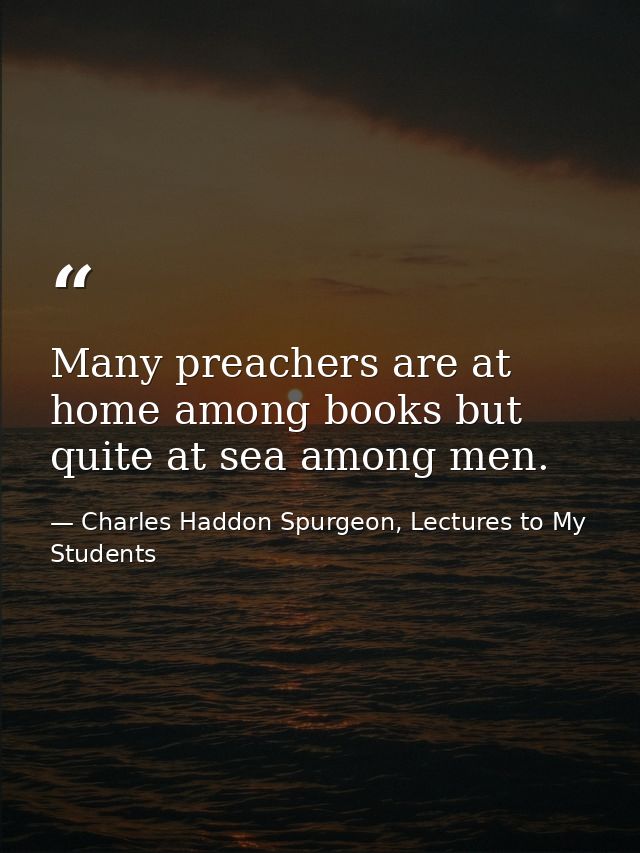 Many preachers are at home among books but quite at sea among men. — Charles Haddon Spurgeon, Lectures to My Students