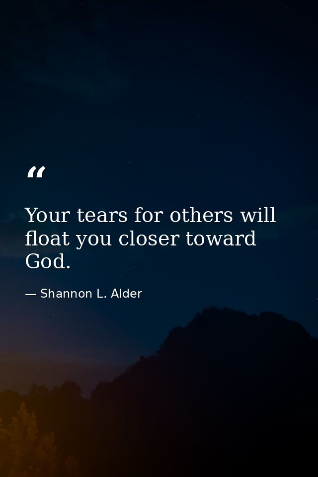 Your tears for others will float you closer toward God. — Shannon L. Alder