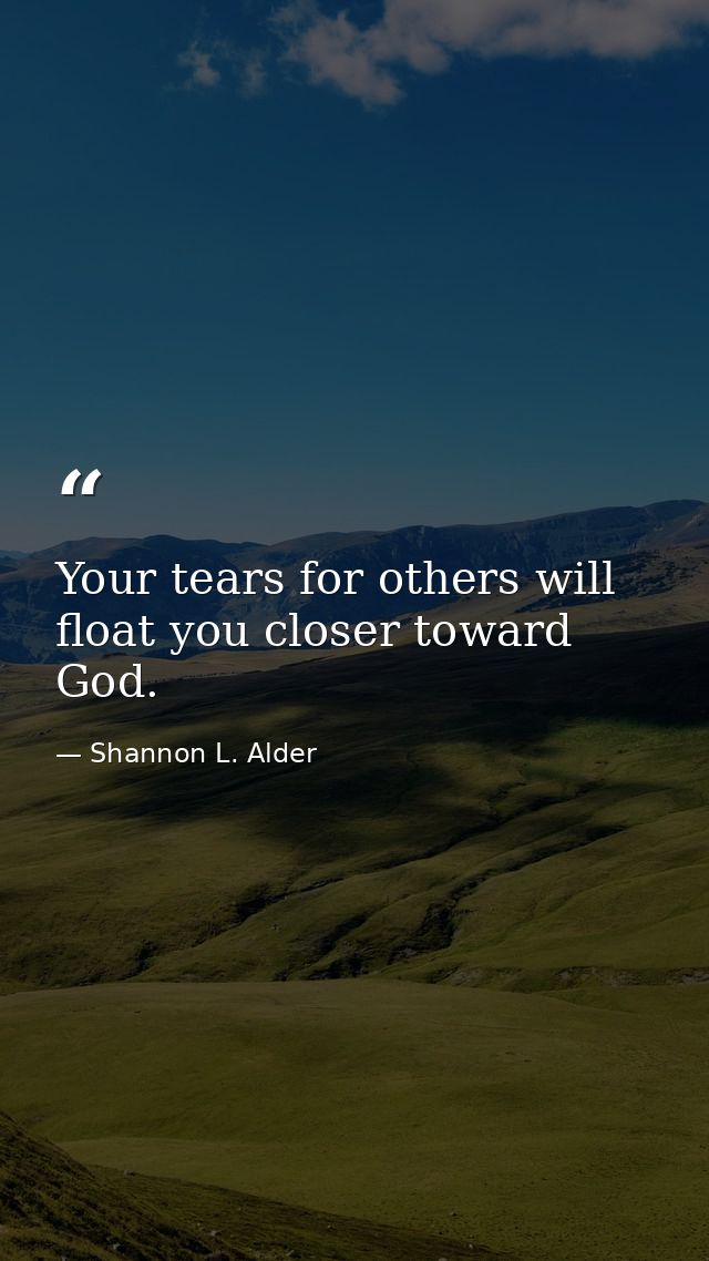 Your tears for others will float you closer toward God. — Shannon L. Alder